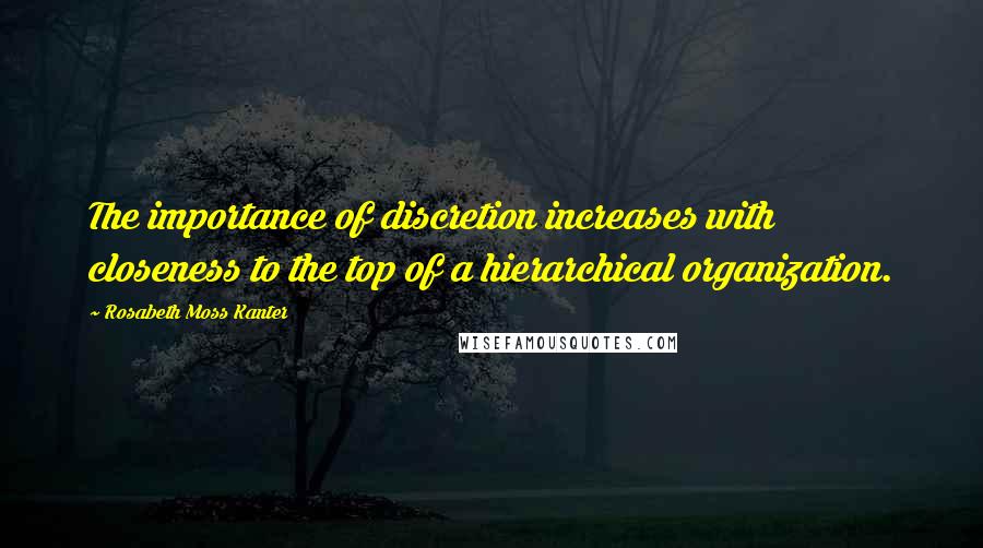 Rosabeth Moss Kanter Quotes: The importance of discretion increases with closeness to the top of a hierarchical organization.