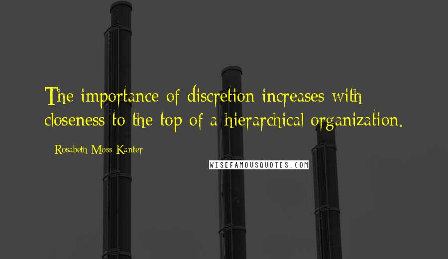 Rosabeth Moss Kanter Quotes: The importance of discretion increases with closeness to the top of a hierarchical organization.