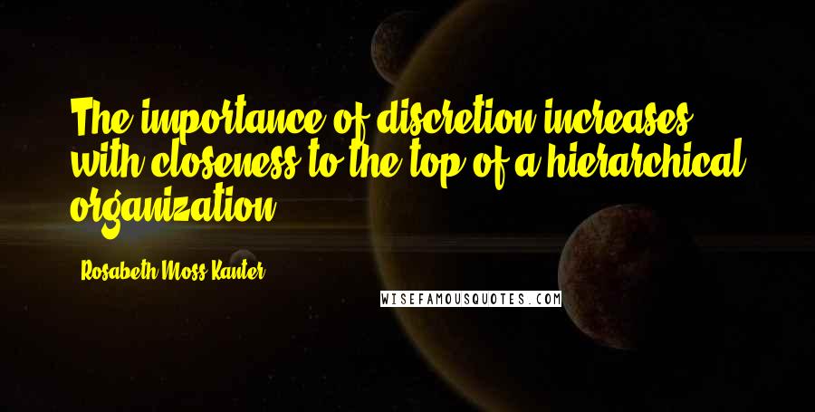 Rosabeth Moss Kanter Quotes: The importance of discretion increases with closeness to the top of a hierarchical organization.