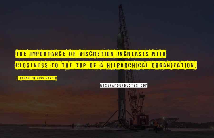 Rosabeth Moss Kanter Quotes: The importance of discretion increases with closeness to the top of a hierarchical organization.