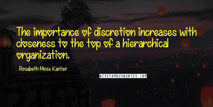 Rosabeth Moss Kanter Quotes: The importance of discretion increases with closeness to the top of a hierarchical organization.