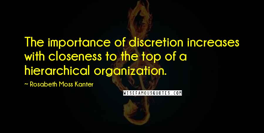 Rosabeth Moss Kanter Quotes: The importance of discretion increases with closeness to the top of a hierarchical organization.