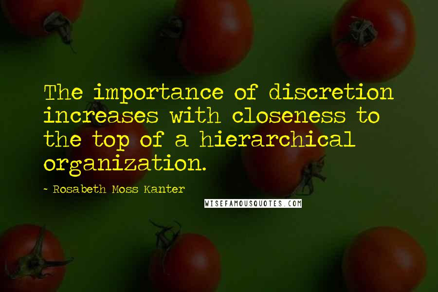 Rosabeth Moss Kanter Quotes: The importance of discretion increases with closeness to the top of a hierarchical organization.