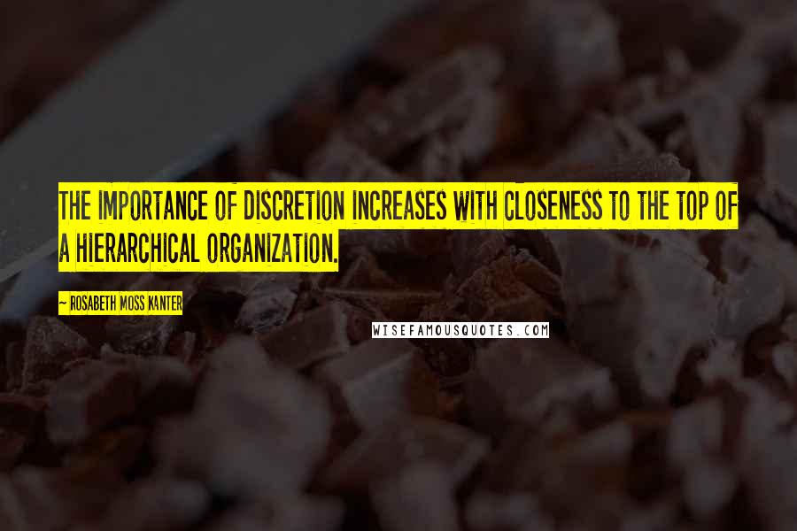 Rosabeth Moss Kanter Quotes: The importance of discretion increases with closeness to the top of a hierarchical organization.