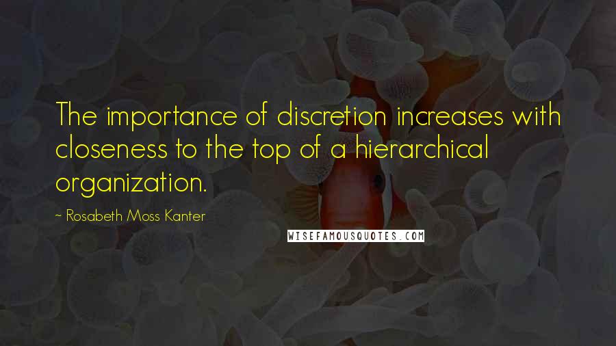 Rosabeth Moss Kanter Quotes: The importance of discretion increases with closeness to the top of a hierarchical organization.