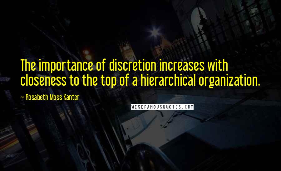 Rosabeth Moss Kanter Quotes: The importance of discretion increases with closeness to the top of a hierarchical organization.