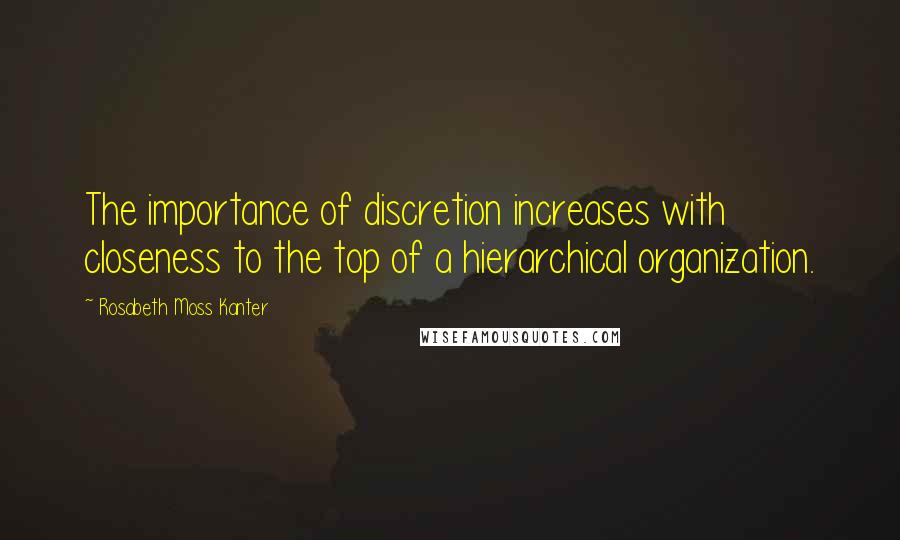 Rosabeth Moss Kanter Quotes: The importance of discretion increases with closeness to the top of a hierarchical organization.