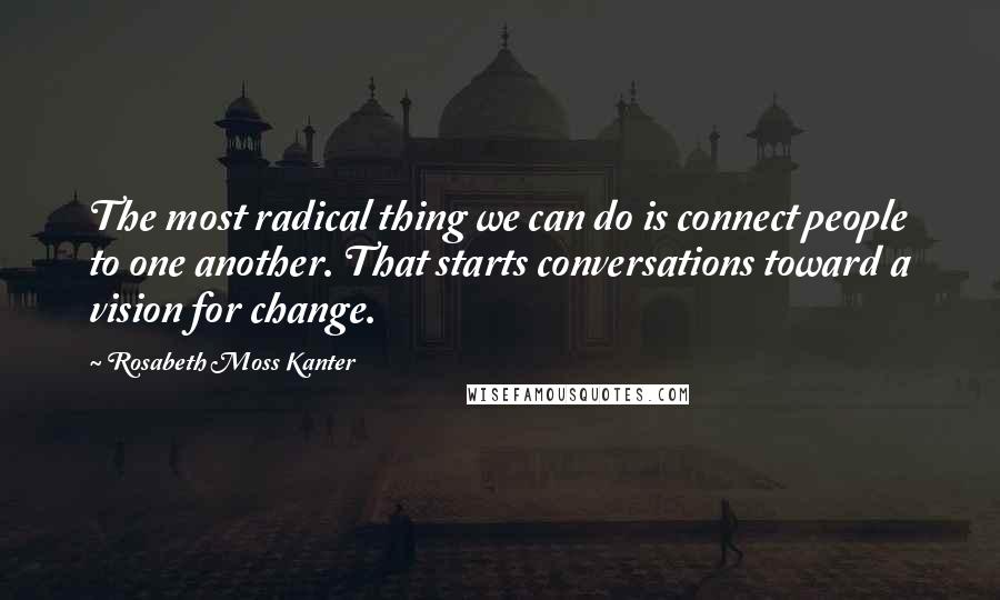 Rosabeth Moss Kanter Quotes: The most radical thing we can do is connect people to one another. That starts conversations toward a vision for change.