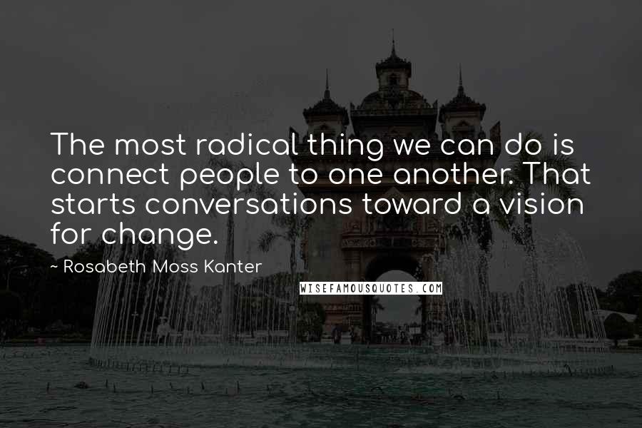 Rosabeth Moss Kanter Quotes: The most radical thing we can do is connect people to one another. That starts conversations toward a vision for change.