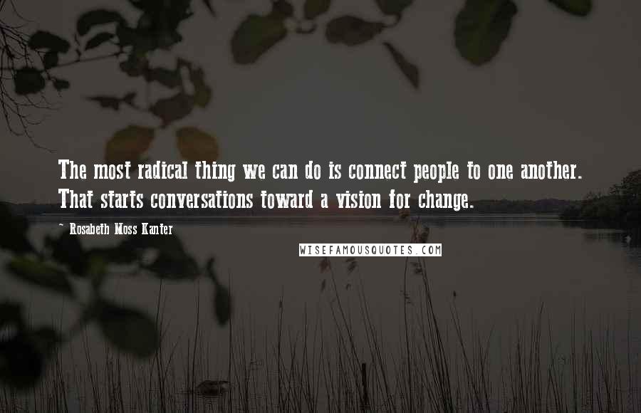 Rosabeth Moss Kanter Quotes: The most radical thing we can do is connect people to one another. That starts conversations toward a vision for change.