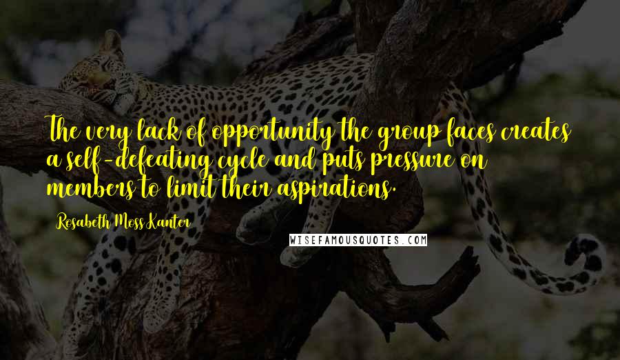 Rosabeth Moss Kanter Quotes: The very lack of opportunity the group faces creates a self-defeating cycle and puts pressure on members to limit their aspirations.