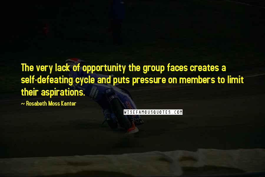 Rosabeth Moss Kanter Quotes: The very lack of opportunity the group faces creates a self-defeating cycle and puts pressure on members to limit their aspirations.