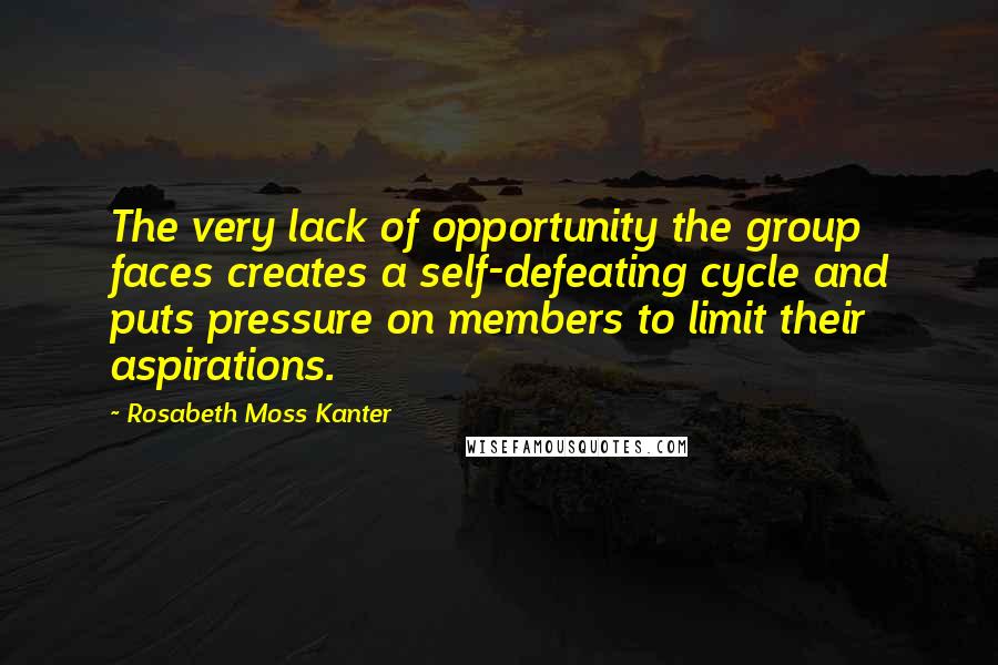 Rosabeth Moss Kanter Quotes: The very lack of opportunity the group faces creates a self-defeating cycle and puts pressure on members to limit their aspirations.