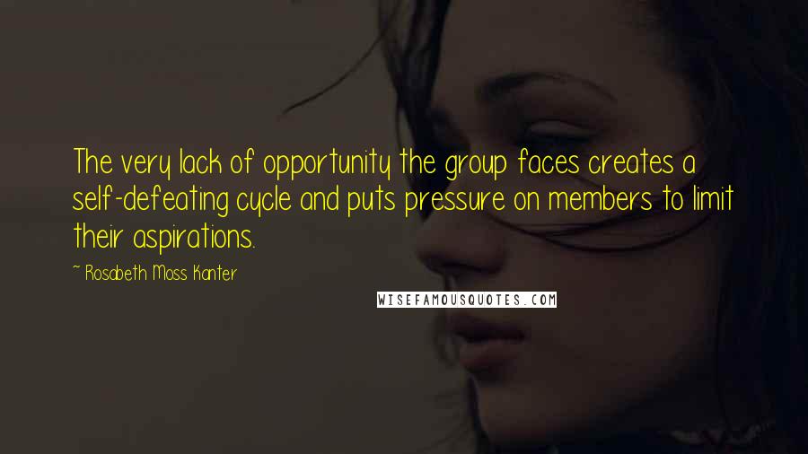 Rosabeth Moss Kanter Quotes: The very lack of opportunity the group faces creates a self-defeating cycle and puts pressure on members to limit their aspirations.