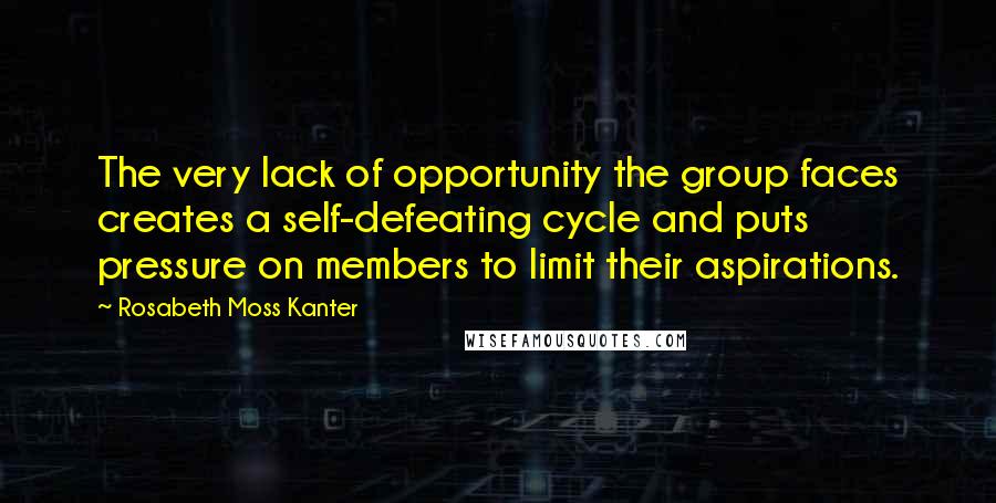 Rosabeth Moss Kanter Quotes: The very lack of opportunity the group faces creates a self-defeating cycle and puts pressure on members to limit their aspirations.