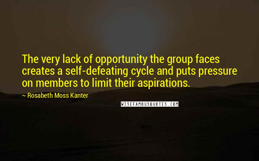 Rosabeth Moss Kanter Quotes: The very lack of opportunity the group faces creates a self-defeating cycle and puts pressure on members to limit their aspirations.