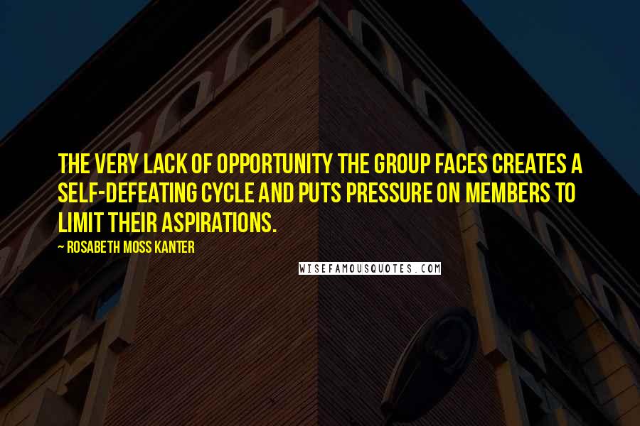 Rosabeth Moss Kanter Quotes: The very lack of opportunity the group faces creates a self-defeating cycle and puts pressure on members to limit their aspirations.