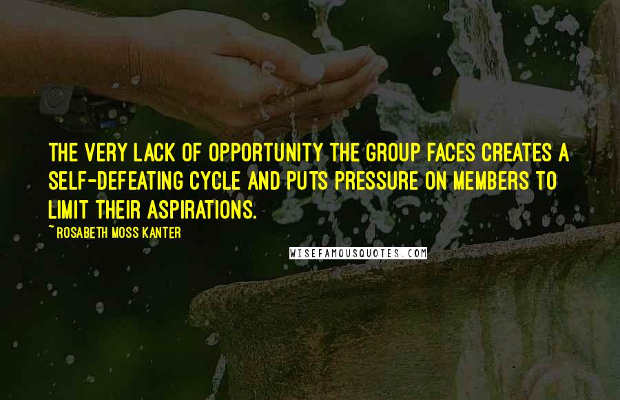 Rosabeth Moss Kanter Quotes: The very lack of opportunity the group faces creates a self-defeating cycle and puts pressure on members to limit their aspirations.