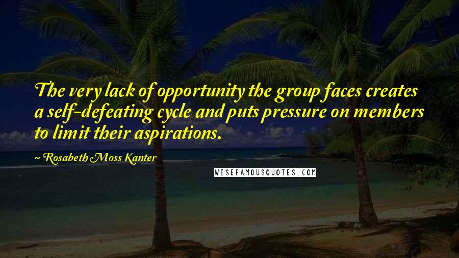 Rosabeth Moss Kanter Quotes: The very lack of opportunity the group faces creates a self-defeating cycle and puts pressure on members to limit their aspirations.