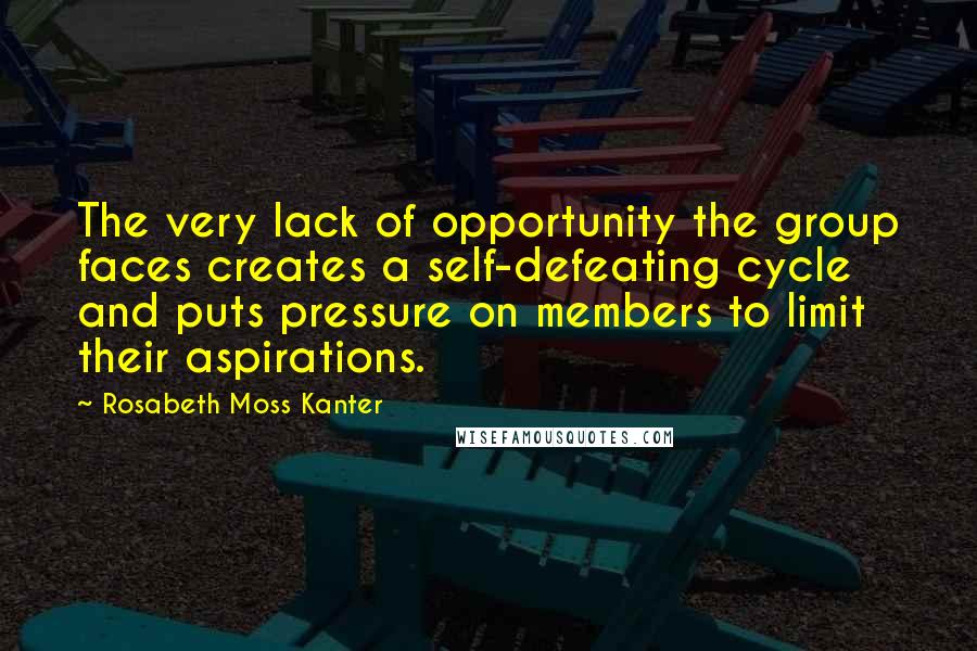 Rosabeth Moss Kanter Quotes: The very lack of opportunity the group faces creates a self-defeating cycle and puts pressure on members to limit their aspirations.