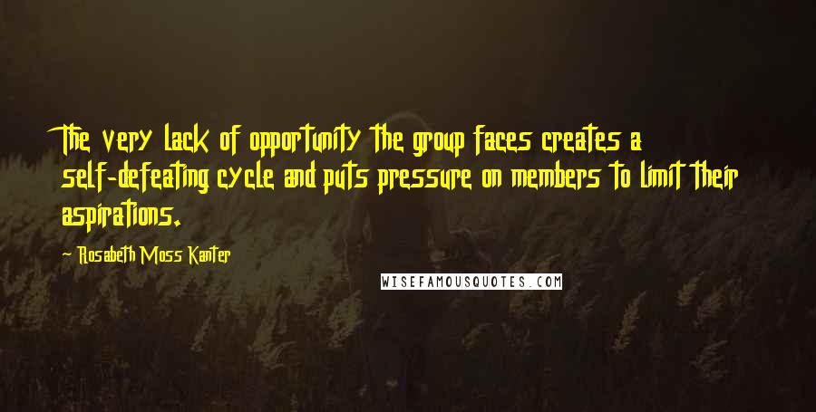 Rosabeth Moss Kanter Quotes: The very lack of opportunity the group faces creates a self-defeating cycle and puts pressure on members to limit their aspirations.