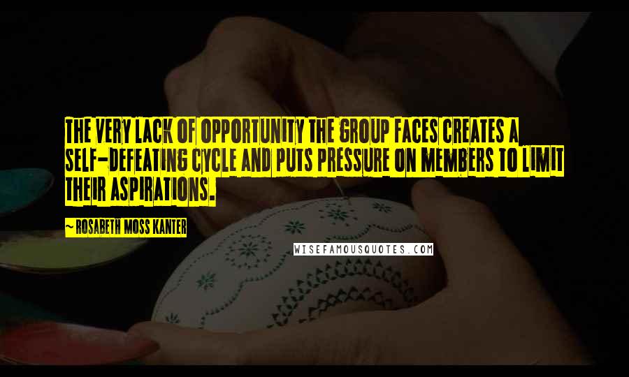 Rosabeth Moss Kanter Quotes: The very lack of opportunity the group faces creates a self-defeating cycle and puts pressure on members to limit their aspirations.