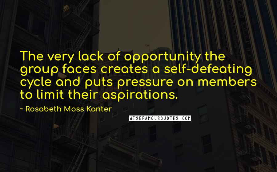 Rosabeth Moss Kanter Quotes: The very lack of opportunity the group faces creates a self-defeating cycle and puts pressure on members to limit their aspirations.