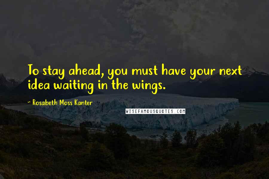 Rosabeth Moss Kanter Quotes: To stay ahead, you must have your next idea waiting in the wings.