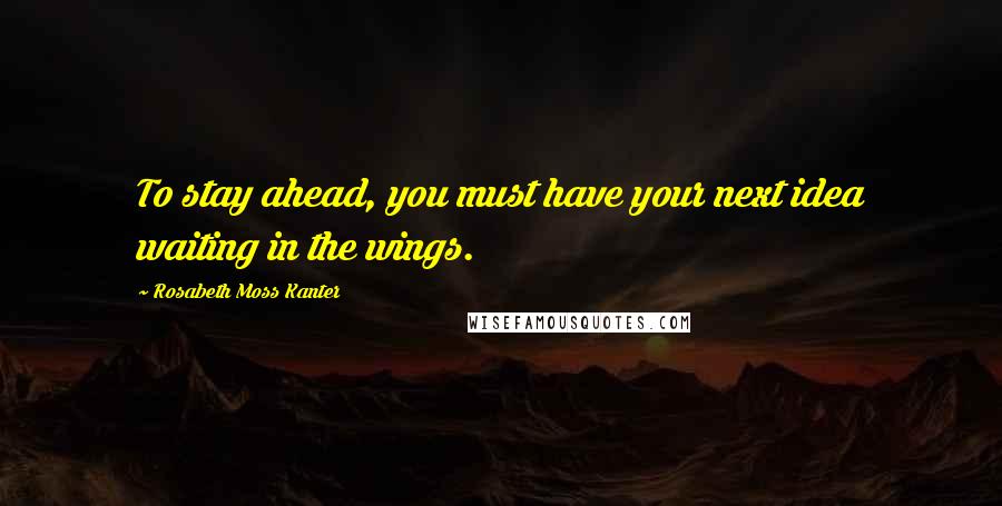 Rosabeth Moss Kanter Quotes: To stay ahead, you must have your next idea waiting in the wings.