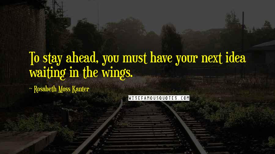 Rosabeth Moss Kanter Quotes: To stay ahead, you must have your next idea waiting in the wings.