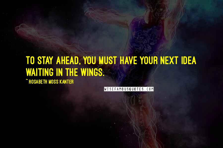 Rosabeth Moss Kanter Quotes: To stay ahead, you must have your next idea waiting in the wings.
