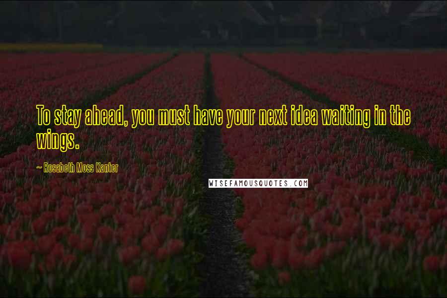 Rosabeth Moss Kanter Quotes: To stay ahead, you must have your next idea waiting in the wings.