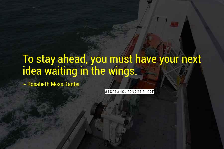 Rosabeth Moss Kanter Quotes: To stay ahead, you must have your next idea waiting in the wings.