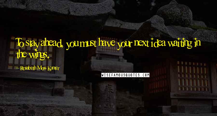 Rosabeth Moss Kanter Quotes: To stay ahead, you must have your next idea waiting in the wings.