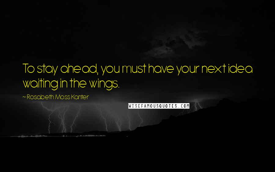 Rosabeth Moss Kanter Quotes: To stay ahead, you must have your next idea waiting in the wings.