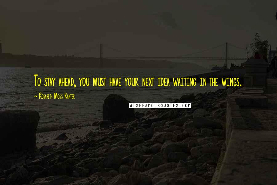 Rosabeth Moss Kanter Quotes: To stay ahead, you must have your next idea waiting in the wings.