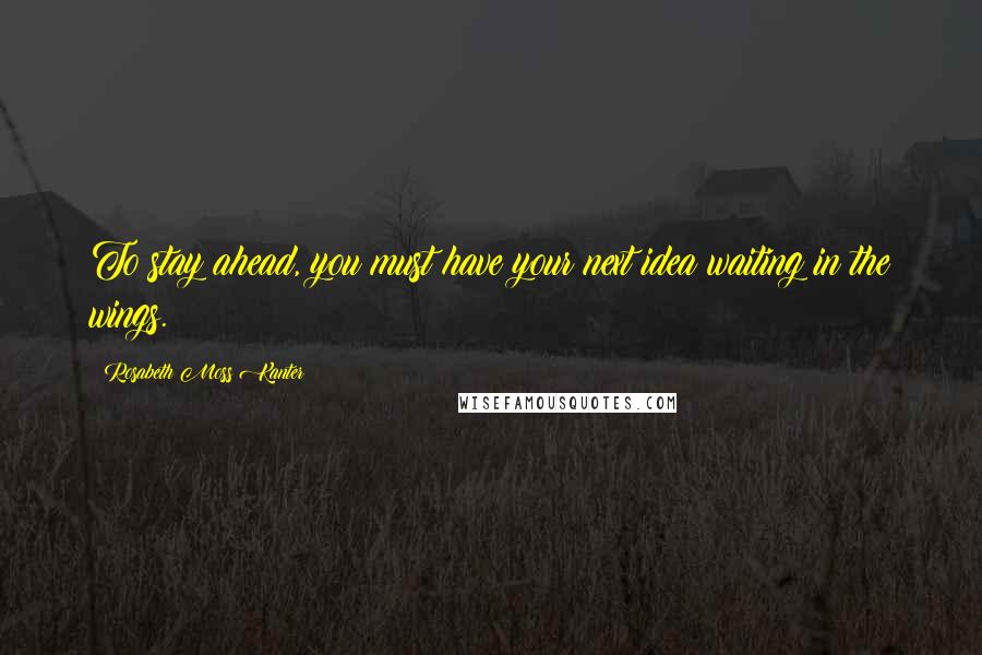 Rosabeth Moss Kanter Quotes: To stay ahead, you must have your next idea waiting in the wings.