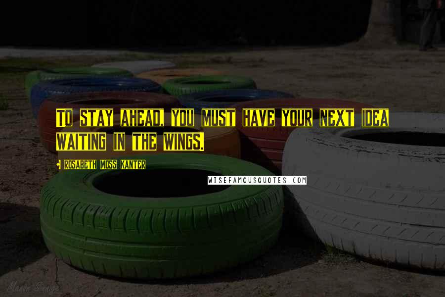Rosabeth Moss Kanter Quotes: To stay ahead, you must have your next idea waiting in the wings.