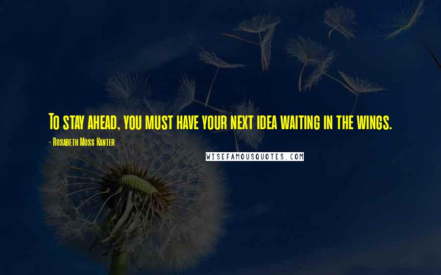 Rosabeth Moss Kanter Quotes: To stay ahead, you must have your next idea waiting in the wings.