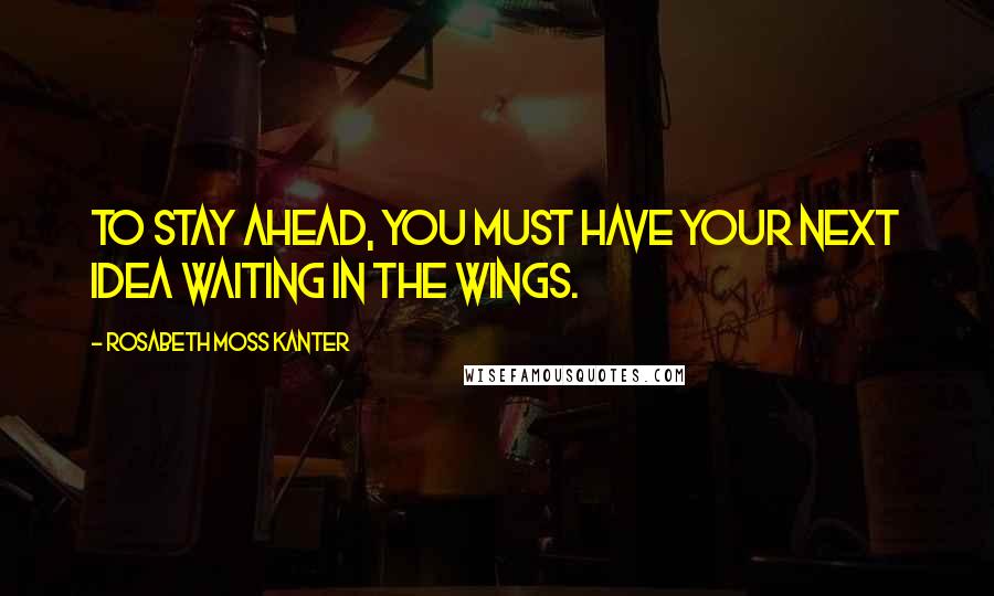 Rosabeth Moss Kanter Quotes: To stay ahead, you must have your next idea waiting in the wings.