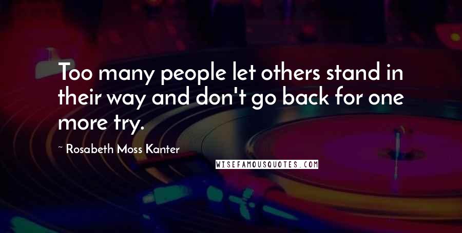 Rosabeth Moss Kanter Quotes: Too many people let others stand in their way and don't go back for one more try.