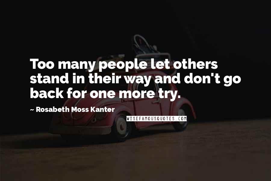 Rosabeth Moss Kanter Quotes: Too many people let others stand in their way and don't go back for one more try.