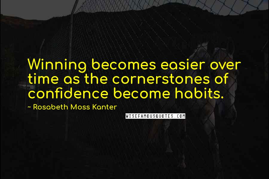 Rosabeth Moss Kanter Quotes: Winning becomes easier over time as the cornerstones of confidence become habits.