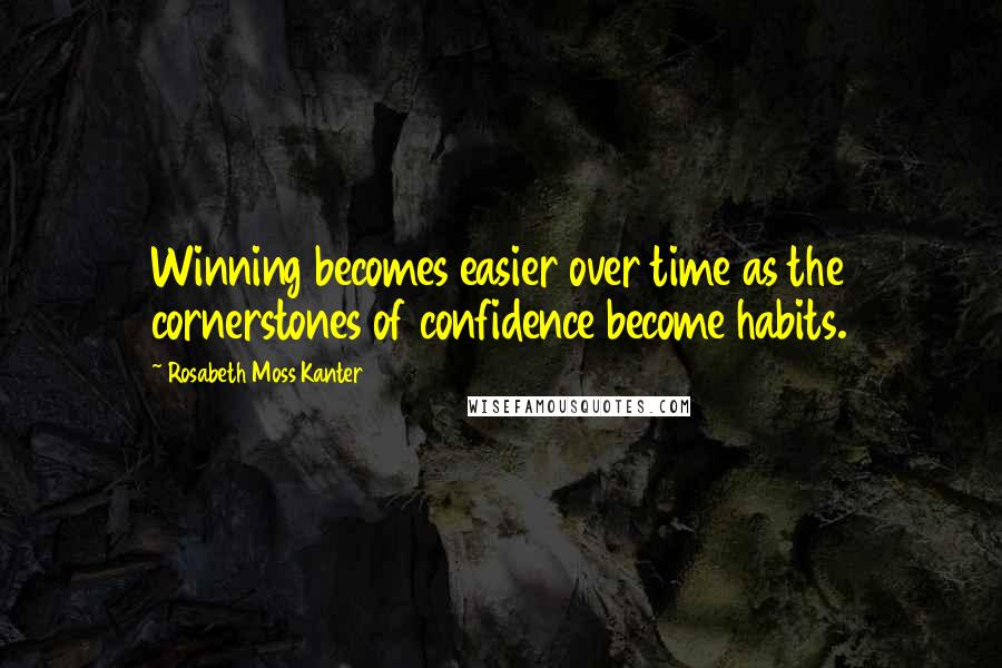 Rosabeth Moss Kanter Quotes: Winning becomes easier over time as the cornerstones of confidence become habits.