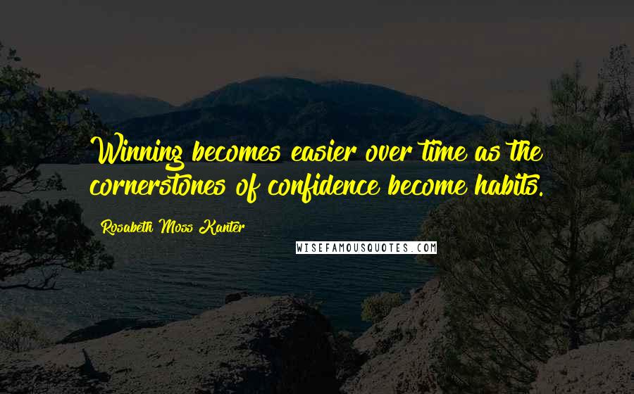 Rosabeth Moss Kanter Quotes: Winning becomes easier over time as the cornerstones of confidence become habits.