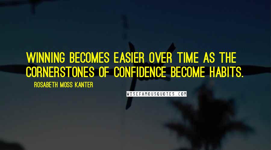 Rosabeth Moss Kanter Quotes: Winning becomes easier over time as the cornerstones of confidence become habits.