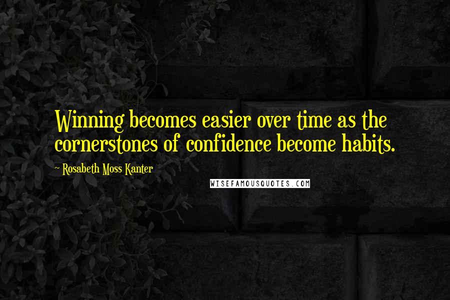 Rosabeth Moss Kanter Quotes: Winning becomes easier over time as the cornerstones of confidence become habits.