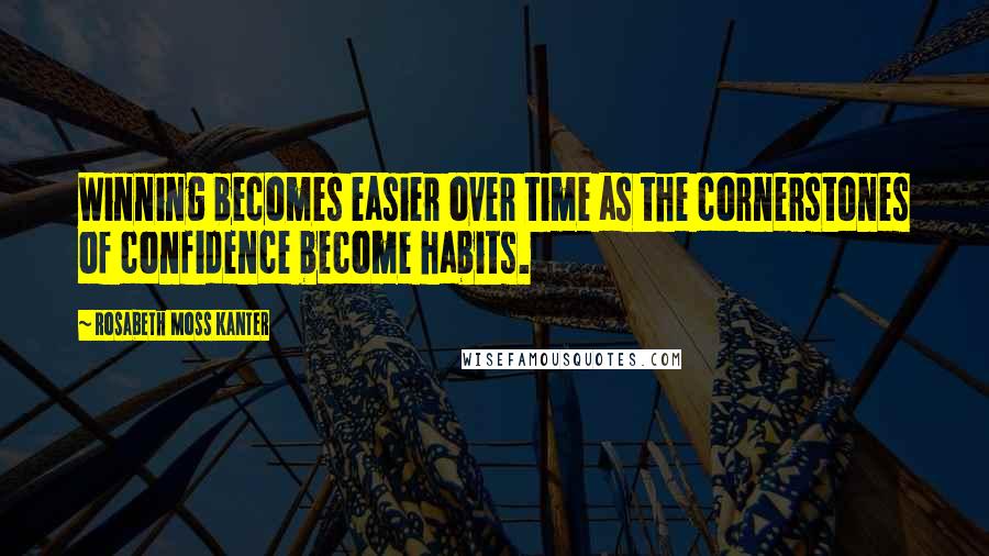 Rosabeth Moss Kanter Quotes: Winning becomes easier over time as the cornerstones of confidence become habits.