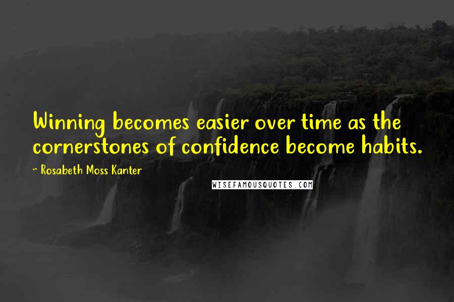 Rosabeth Moss Kanter Quotes: Winning becomes easier over time as the cornerstones of confidence become habits.