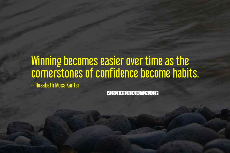 Rosabeth Moss Kanter Quotes: Winning becomes easier over time as the cornerstones of confidence become habits.